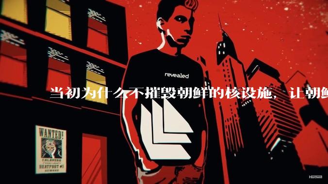 当初为什么不摧毁朝鲜的核设施，让朝鲜拥有了自己的核武器？