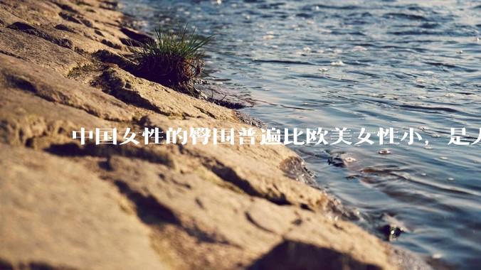 中国女性的臀围普遍比欧美女性小，是人种的差异吗？