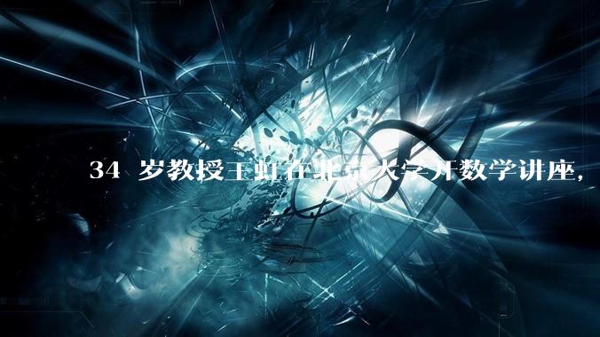 34 岁教授王虹在北京大学开数学讲座，她或将成为首位获得菲尔兹奖的中国籍数学家，有多厉害？