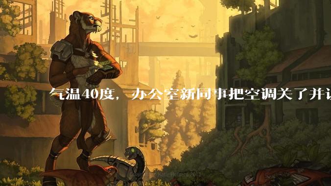气温40度，办公室新同事把空调关了并说：“我身体不好，吹不了空调，希望大家理解！”你怎么高情商回答？